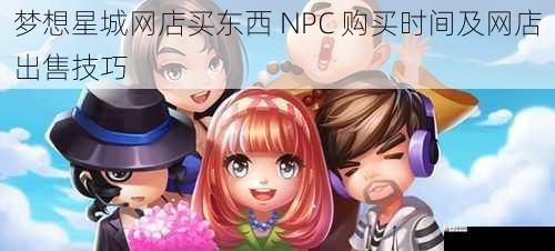 梦想星城网店买东西 NPC 购买时间及网店出售技巧