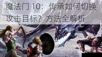 魔法门 10：传承如何切换攻击目标？方法全解析