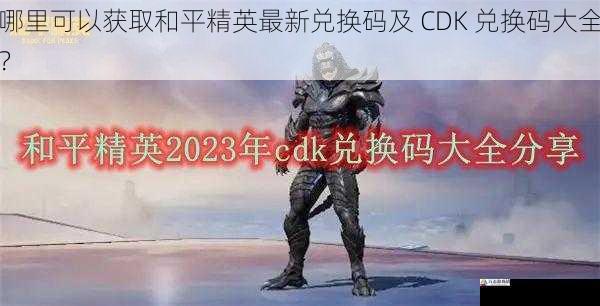 哪里可以获取和平精英最新兑换码及 CDK 兑换码大全？