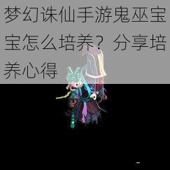 梦幻诛仙手游鬼巫宝宝怎么培养？分享培养心得