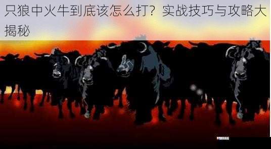 只狼中火牛到底该怎么打？实战技巧与攻略大揭秘