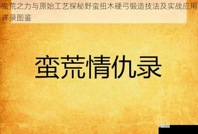 蛮荒之力与原始工艺探秘野蛮扭木硬弓锻造技法及实战应用详录图鉴